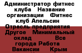 Администратор фитнес-клуба › Название организации ­ Фитнес-клуб Апельсин › Отрасль предприятия ­ Другое › Минимальный оклад ­ 6 000 - Все города Работа » Вакансии   . Крым,Керчь